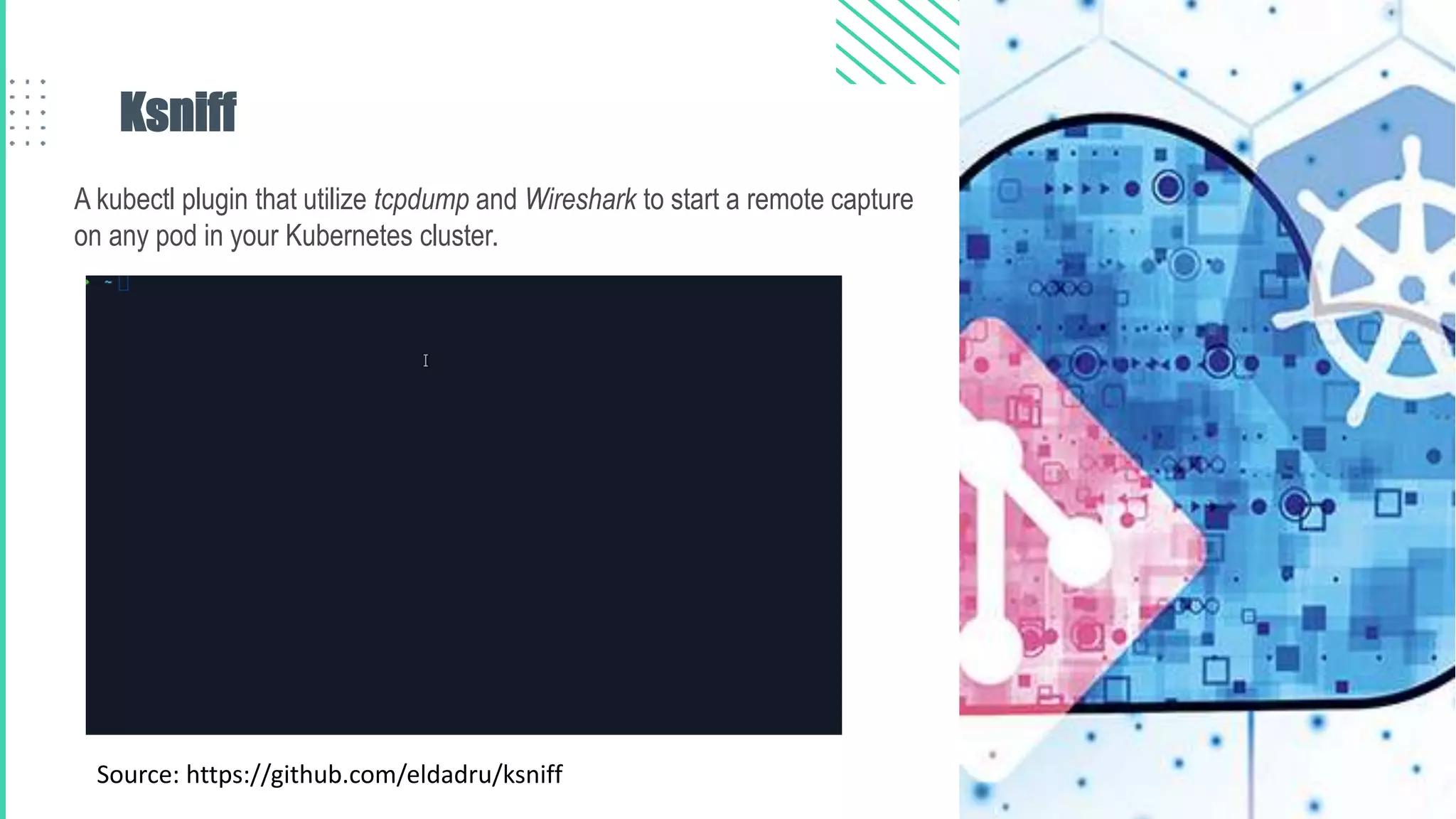Ksniff
A kubectl plugin that utilize tcpdump and Wireshark to start a remote capture
on any pod in your Kubernetes cluster.
Source: https://github.com/eldadru/ksniff
 