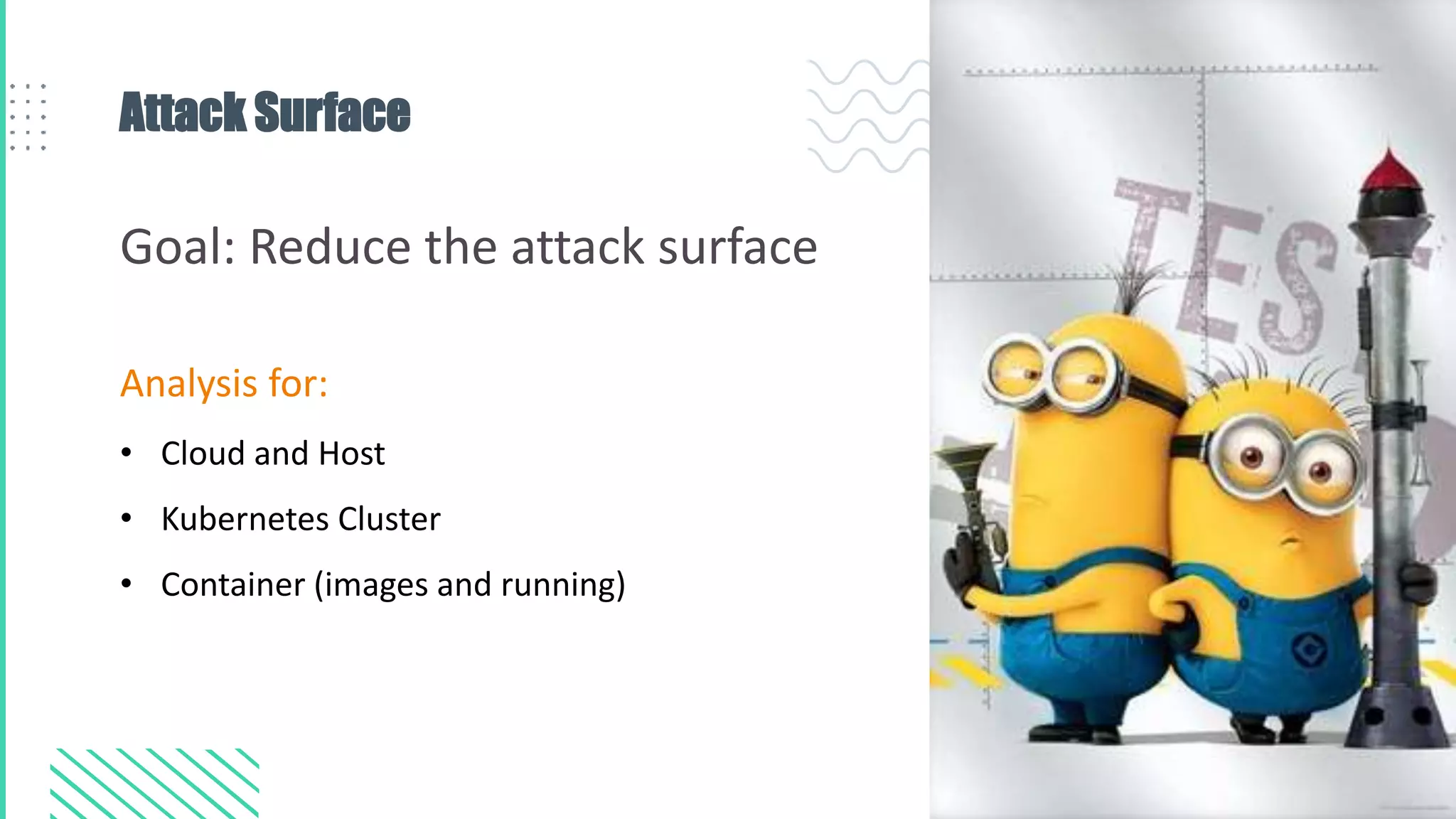 Attack Surface
Analysis for:
• Cloud and Host
• Kubernetes Cluster
• Container (images and running)
Goal: Reduce the attack surface
 