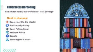 Next to discuss:
• Deployment to the cluster
• Pod Security Policy
• Open Policy Agent
• Network Policy
• Secrets
• Securing the Cluster
Kubernetes Hardening
Remember: follow the “Principle of least privilege”
 