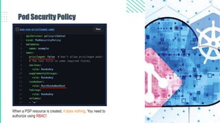 Pod Security Policy
When a PSP resource is created, it does nothing. You need to
authorize using RBAC!
 