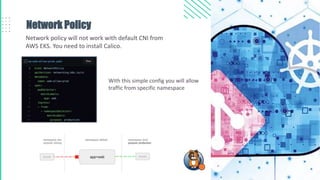 Network Policy
Network policy will not work with default CNI from
AWS EKS. You need to install Calico.
With this simple config you will allow
traffic from specific namespace
 