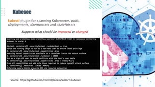 Kubesec
kubectl plugin for scanning Kubernetes pods,
deployments, daemonsets and statefulsets
Source: https://github.com/controlplaneio/kubectl-kubesec
Suggests what should be improved or changed
 