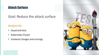 Attack Surface
Analysis for:
• Cloud and Host
• Kubernetes Cluster
• Container (images and running)
Goal: Reduce the attack surface
 