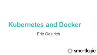 Kubernetes and Docker
Eric Oestrich
 