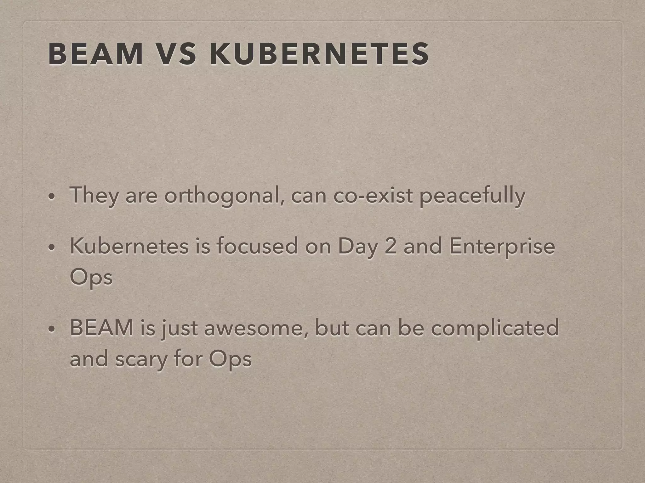 BEAM VS KUBERNETES • They are orthogonal, can co-exist peacefully • Kubernetes is focused on Day 2 and Enterprise Ops • BEAM is just awesome, but can be complicated and scary for Ops 