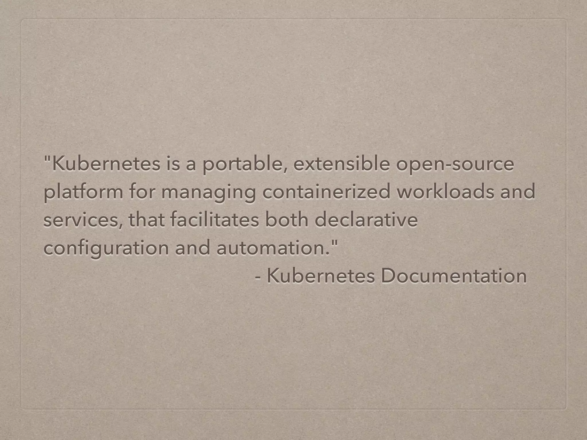"Kubernetes is a portable, extensible open-source platform for managing containerized workloads and services, that facilitates both declarative conﬁguration and automation."   - Kubernetes Documentation 