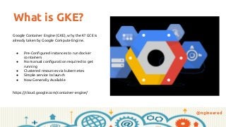 @ngineered
What is GKE?
Google Container Engine (GKE), why the K? GCE is
already taken by Google Compute Engine.
● Pre-Con...