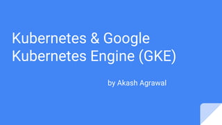 Kubernetes & Google
Kubernetes Engine (GKE)
by Akash Agrawal
 