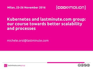 Kubernetes and lastminute.com group:
our course towards better scalability
and processes
michele.orsi@lastminute.com
Milan, 25-26 November 2016
 