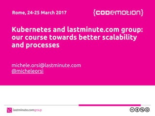 Kubernetes and lastminute.com group:
our course towards better scalability
and processes
michele.orsi@lastminute.com
@micheleorsi
Rome, 24-25 March 2017
 