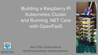 Building a Raspberry Pi
Kubernetes Cluster
and Running .NET Core
with OpenFaaS
Alex Ellis @alexellisuk
Scott Hanselman @shanselman
 