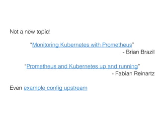 Not a new topic!
“Monitoring Kubernetes with Prometheus”
- Brian Brazil
“Prometheus and Kubernetes up and running”
- Fabia...