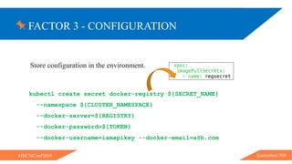 FACTOR 3 - CONFIGURATION
@ammbra1508#JBCNConf2019
Store configuration in the environment.
kubectl create secret docker-registry ${SECRET_NAME}
--namespace ${CLUSTER_NAMESPACE}
--docker-server=${REGISTRY}
--docker-password=${TOKEN}
--docker-username=iamapikey --docker-email=a@b.com
 