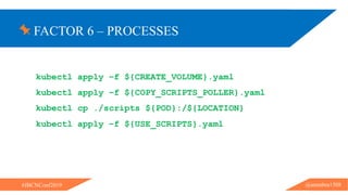 FACTOR 6 – PROCESSES
@ammbra1508#JBCNConf2019
kubectl apply –f ${CREATE_VOLUME}.yaml
kubectl apply –f ${COPY_SCRIPTS_POLLER}.yaml
kubectl cp ./scripts ${POD}:/${LOCATION}
kubectl apply –f ${USE_SCRIPTS}.yaml
 