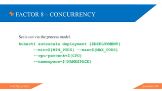 FACTOR 8 – CONCURRENCY
@ammbra1508#JBCNConf2019
Scale out via the process model.
kubectl autoscale deployment {$DEPLOYMENT}
--min=${MIN_PODS} --max=${MAX_PODS}
--cpu-percent=${CPU}
--namespace=${NAMESPACE}
 