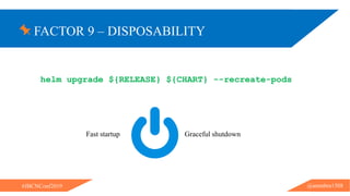 FACTOR 9 – DISPOSABILITY
@ammbra1508#JBCNConf2019
helm upgrade ${RELEASE} ${CHART} --recreate-pods
Fast startup Graceful shutdown
 