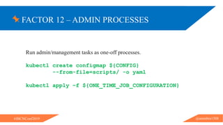 FACTOR 12 – ADMIN PROCESSES
@ammbra1508#JBCNConf2019
Run admin/management tasks as one-off processes.
kubectl create configmap ${CONFIG}
--from-file=scripts/ -o yaml
kubectl apply –f ${ONE_TIME_JOB_CONFIGURATION}
 