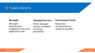 @ammbra1508#JBCNConf2019
@ammbra1508#JBCNConf2019
TAKEAWAYS
Decouple
Decouple
infrastructure
complexity from your
application code.
Managed Services
Prefer managed
services in matters
involving
persistency.
Environment Parity
Keep your
environments as
similar as possible.
 