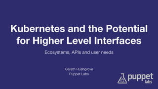 Kubernetes and the Potential
for Higher Level Interfaces
Puppet Labs
Gareth Rushgrove
Ecosystems, APIs and user needs
 