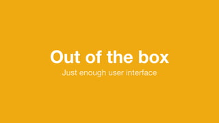 Out of the box
Just enough user interface
 