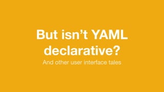 But isn’t YAML
declarative?
And other user interface tales
 