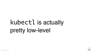 kubectl is actually
pretty low-level
Gareth Rushgrove
 