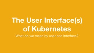 The User Interface(s)
of Kubernetes
What do we mean by user and interface?
 