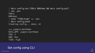Set conﬁg using CLI
Gareth Rushgrove
$ deis config:set FOO=1 BAR=baz && deis config:pull
$ cat .env
FOO=1
BAR=baz
$ echo "TIDE=high" >> .env
$ deis config:push
Creating config... done, v4
=== yuppie-earthman
DEIS_APP: yuppie-earthman
FOO: 1
BAR: baz
TIDE: high
 
