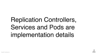 Replication Controllers,
Services and Pods are
implementation details
Gareth Rushgrove
 