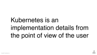 Kubernetes is an
implementation details from
the point of view of the user
Gareth Rushgrove
 
