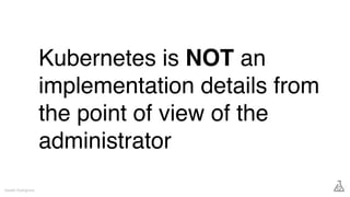 Kubernetes is NOT an
implementation details from
the point of view of the
administrator
Gareth Rushgrove
 