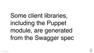 Some client libraries,
including the Puppet
module, are generated
from the Swagger spec
Gareth Rushgrove
 