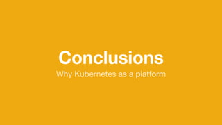 Conclusions
Why Kubernetes as a platform
 
