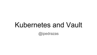 Kubernetes and Vault
@ipedrazas
 