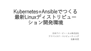 Kubernetes+Ansibleでつくる
最新Linuxディストリビュー
ション開発環境
日本アイ・ビー・エム株式会社
アドバンスド・コンピューティング
佐藤 和茂
 