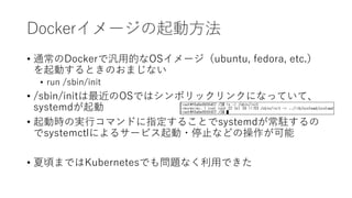 Docker`ӷ
? ͨDockerǚõĤOS`ubuntu, fedora, etc.
ӤȤΤޤʤ
? run /sbin/init
? /sbin/initOSǤϥܥå󥯤ˤʤäƤơ
systemd
? ӕrΌgХޥɤָ뤳Ȥsystemdv
systemctlˤ륵`ӥ?ֹͣʤɤβ
? 핤ޤǤKubernetesǤ↖}ʤäǤ
 