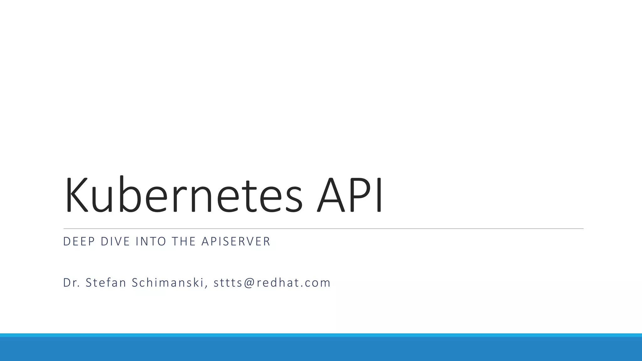 Kubernetes API
DEEP DIVE INTO THE APISERVER
Dr.	Stefan	Schimanski,	sttts@redhat.com
 