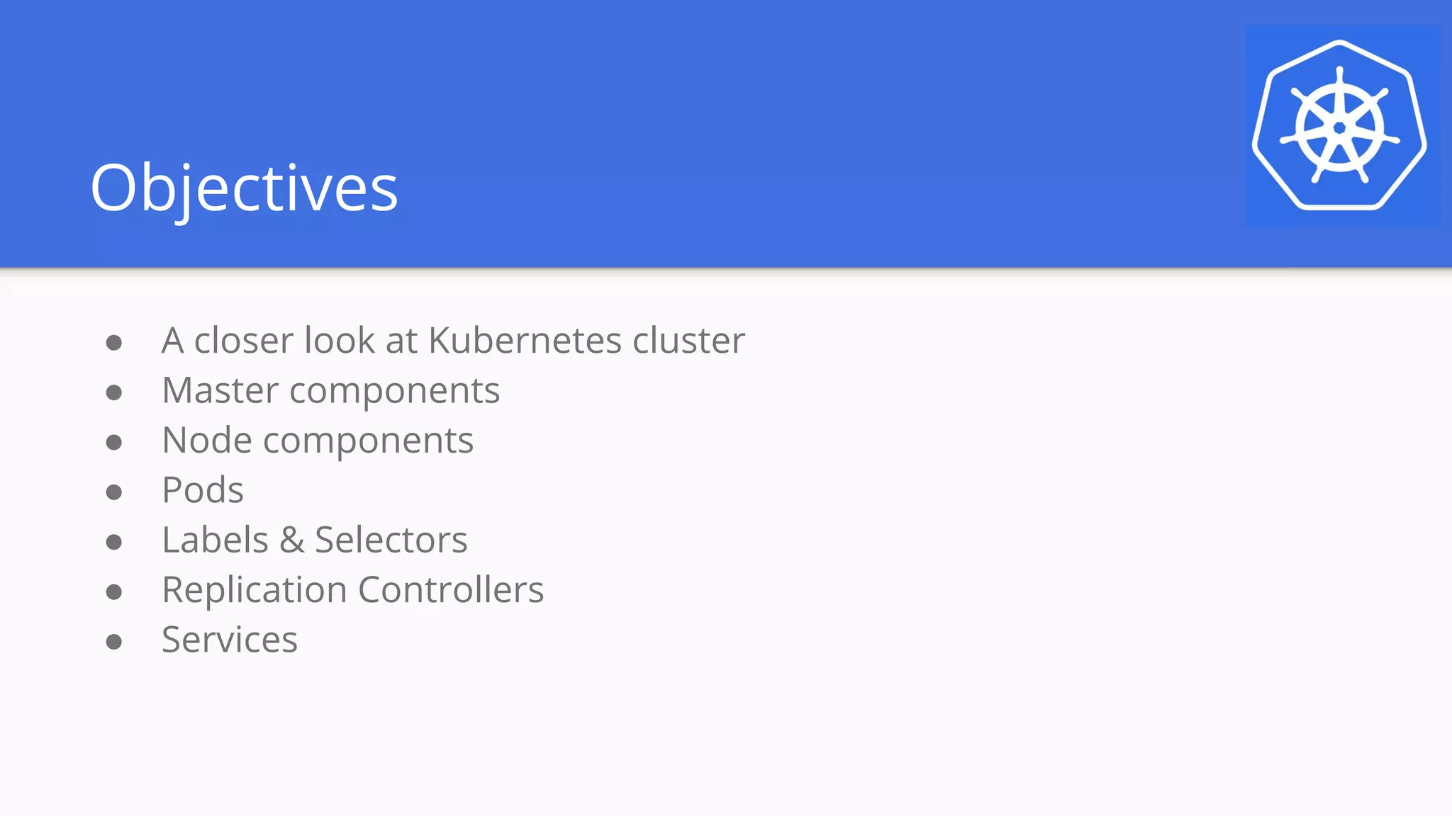 Objectives
● A closer look at Kubernetes cluster
● Master components
● Node components
● Pods
● Labels & Selectors
● Replication Controllers
● Services
 