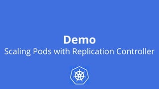 Demo
Scaling Pods with Replication Controller
 