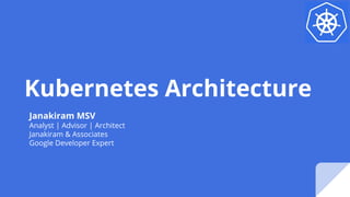 Kubernetes Architecture
Janakiram MSV
Analyst | Advisor | Architect
Janakiram & Associates
Google Developer Expert
 