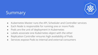 Summary
● Kubernetes Master runs the API, Scheduler and Controller services
● Each Node is responsible for running one or ...
