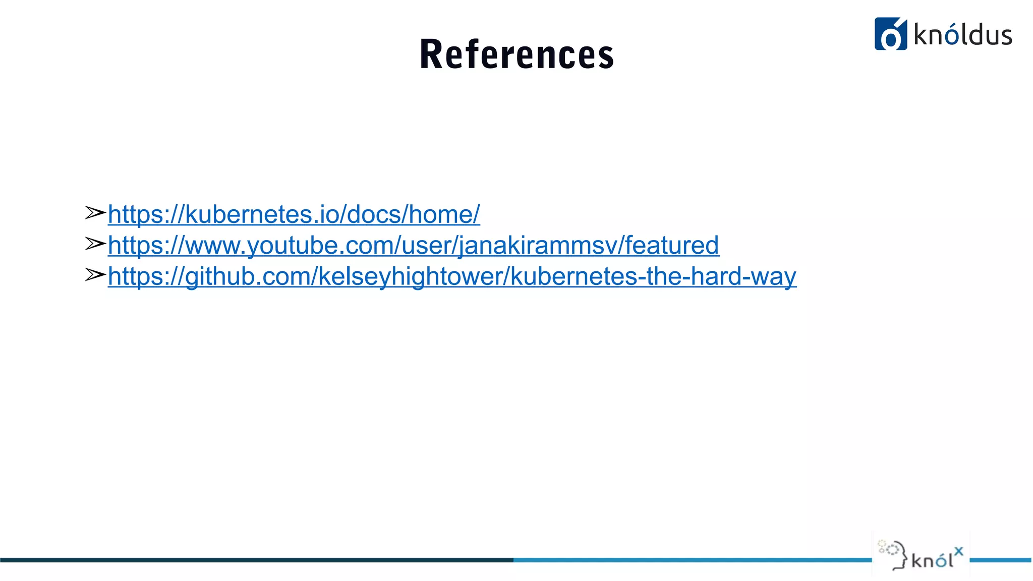 References
➢https://kubernetes.io/docs/home/
➢https://www.youtube.com/user/janakirammsv/featured
➢https://github.com/kelseyhightower/kubernetes-the-hard-way
 