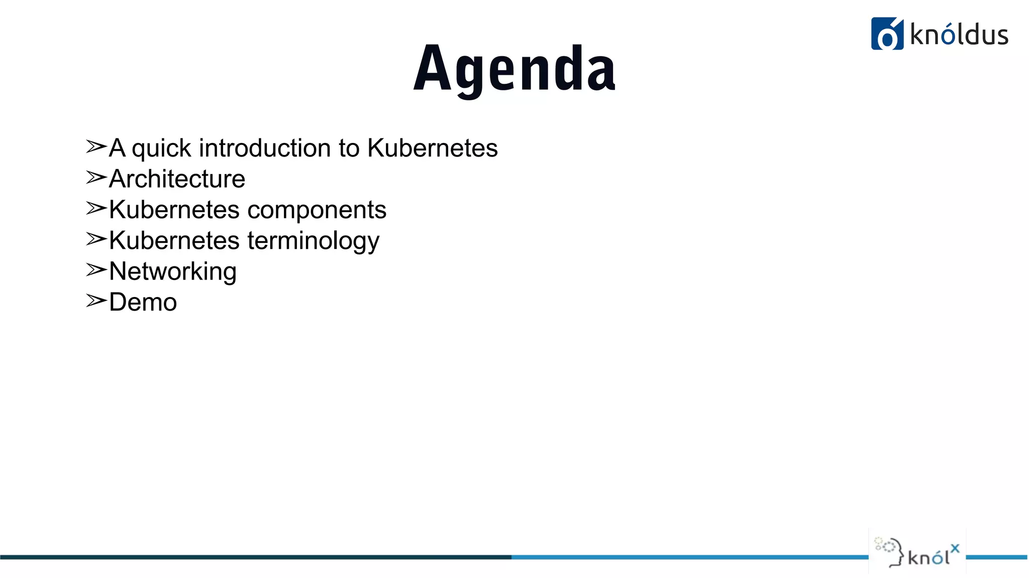 Agenda
➢A quick introduction to Kubernetes
➢Architecture
➢Kubernetes components
➢Kubernetes terminology
➢Networking
➢Demo
 