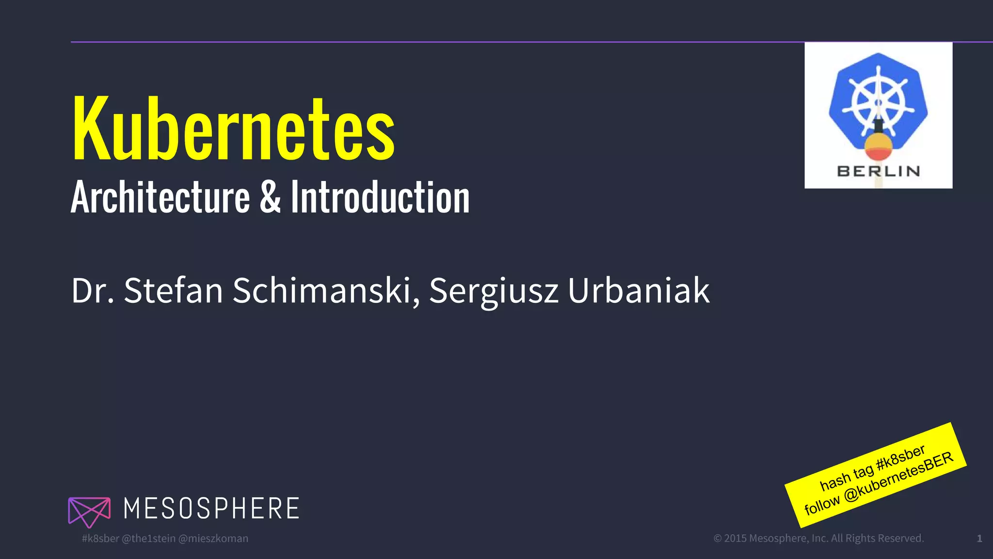 #k8sber @the1stein @mieszkoman © 2015 Mesosphere, Inc. All Rights Reserved. 1
Kubernetes
Architecture & Introduction
Dr. Stefan Schimanski, Sergiusz Urbaniak
hash tag #k8sber
follow @kubernetesBER
 