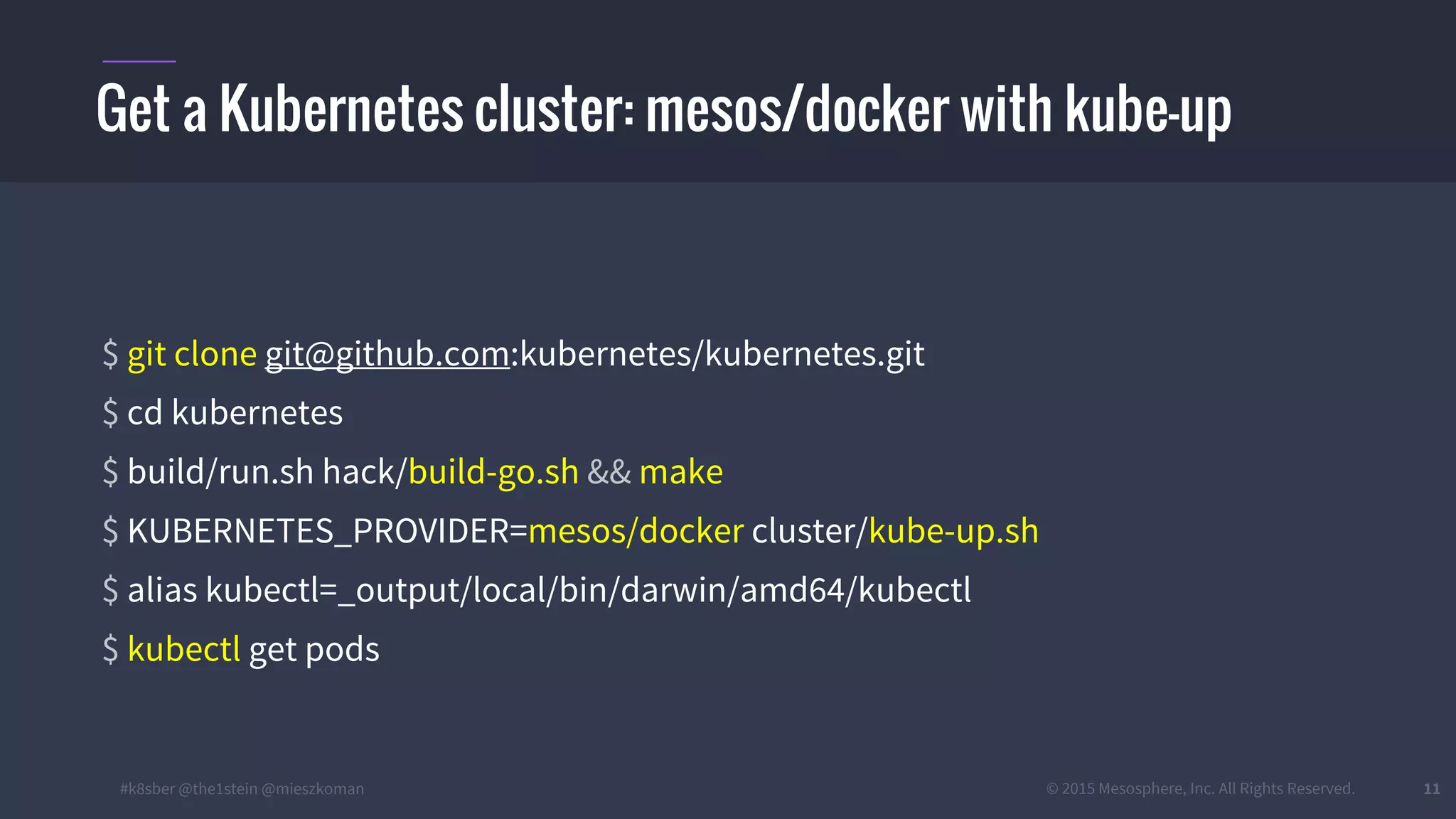 #k8sber @the1stein @mieszkoman © 2015 Mesosphere, Inc. All Rights Reserved. 11
$ git clone git@github.com:kubernetes/kubernetes.git
$ cd kubernetes
$ build/run.sh hack/build-go.sh && make
$ KUBERNETES_PROVIDER=mesos/docker cluster/kube-up.sh
$ alias kubectl=_output/local/bin/darwin/amd64/kubectl
$ kubectl get pods
Get a Kubernetes cluster: mesos/docker with kube-up
 