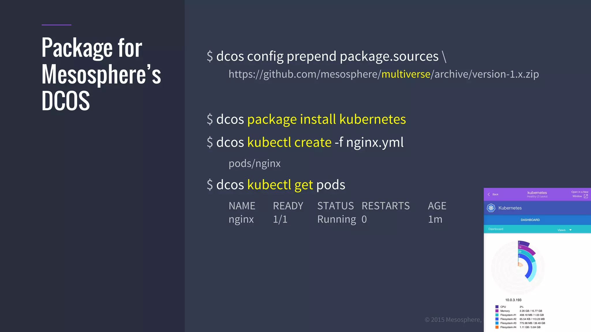 #k8sber @the1stein @mieszkoman © 2015 Mesosphere, Inc. All Rights Reserved. 12
$ dcos config prepend package.sources 
https://github.com/mesosphere/multiverse/archive/version-1.x.zip
$ dcos package install kubernetes
$ dcos kubectl create -f nginx.yml
pods/nginx
$ dcos kubectl get pods
NAME READY STATUS RESTARTS AGE
nginx 1/1 Running 0 1m
Package for
Mesosphere’s
DCOS
 
