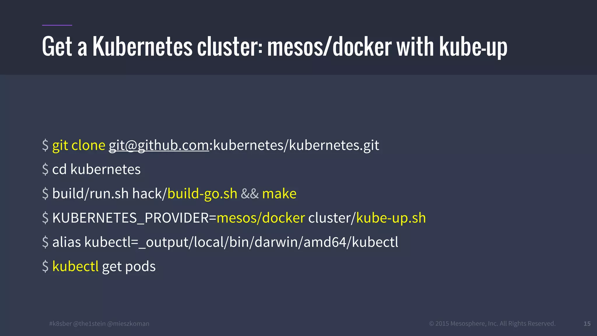 #k8sber @the1stein @mieszkoman © 2015 Mesosphere, Inc. All Rights Reserved. 15
$ git clone git@github.com:kubernetes/kubernetes.git
$ cd kubernetes
$ build/run.sh hack/build-go.sh && make
$ KUBERNETES_PROVIDER=mesos/docker cluster/kube-up.sh
$ alias kubectl=_output/local/bin/darwin/amd64/kubectl
$ kubectl get pods
Get a Kubernetes cluster: mesos/docker with kube-up
 