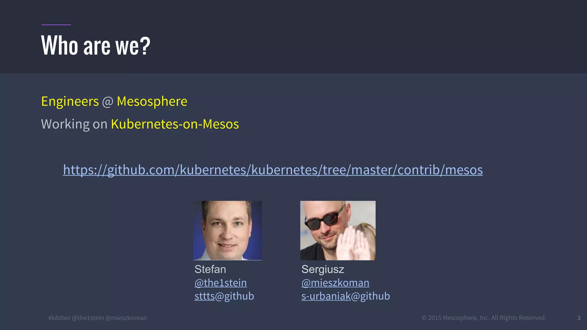 #k8sber @the1stein @mieszkoman © 2015 Mesosphere, Inc. All Rights Reserved. 2
Engineers @ Mesosphere
Working on Kubernetes-on-Mesos
https://github.com/kubernetes/kubernetes/tree/master/contrib/mesos
Who are we?
Stefan
@the1stein
sttts@github
Sergiusz
@mieszkoman
s-urbaniak@github
 