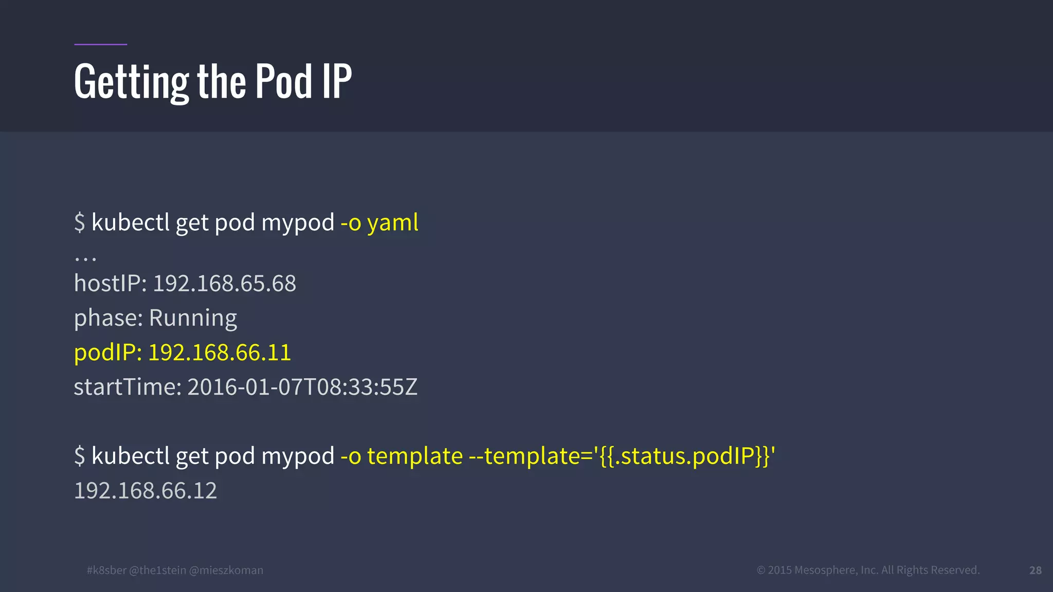 #k8sber @the1stein @mieszkoman © 2015 Mesosphere, Inc. All Rights Reserved. 28
Getting the Pod IP
$ kubectl get pod mypod -o yaml
…
hostIP: 192.168.65.68
phase: Running
podIP: 192.168.66.11
startTime: 2016-01-07T08:33:55Z
$ kubectl get pod mypod -o template --template='{{.status.podIP}}'
192.168.66.12
 
