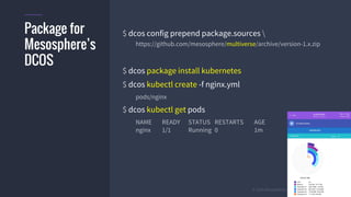 #k8sber @the1stein @mieszkoman © 2015 Mesosphere, Inc. All Rights Reserved. 12
$ dcos config prepend package.sources 
https://github.com/mesosphere/multiverse/archive/version-1.x.zip
$ dcos package install kubernetes
$ dcos kubectl create -f nginx.yml
pods/nginx
$ dcos kubectl get pods
NAME READY STATUS RESTARTS AGE
nginx 1/1 Running 0 1m
Package for
Mesosphere’s
DCOS
 